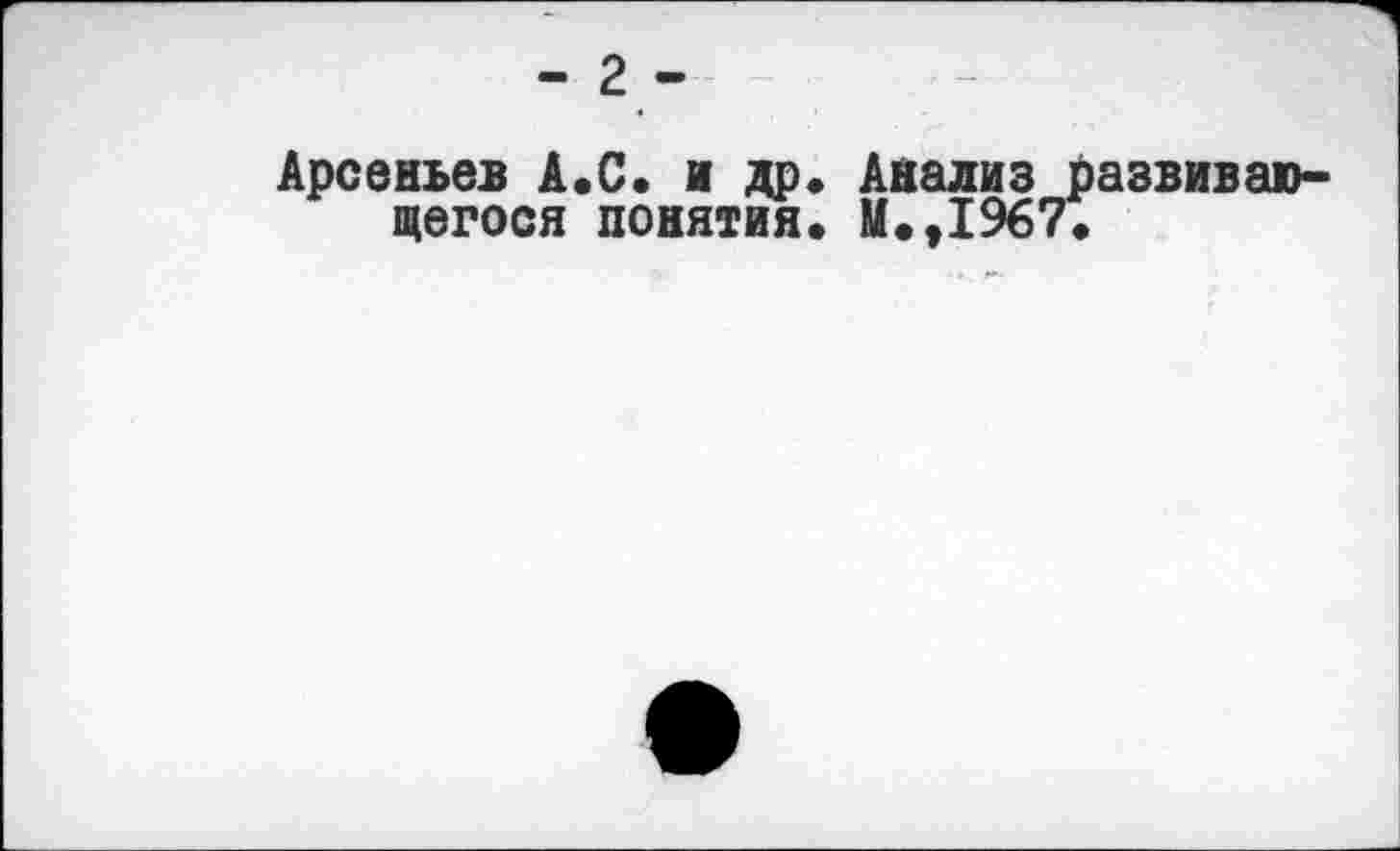 ﻿- 2-
Арсеньев А.С. и др. Анализ развивающегося понятия» М.,1967»